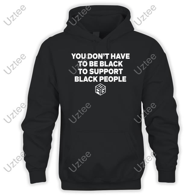 You Don't Have To Be Black To Support Black People T Shirt You Don't Have To Be Black To Support Black People T Shirt