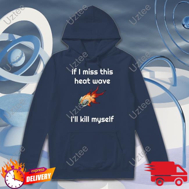 If I Miss This Heat Wave I'll Kill Myself Shirt, T Shirt, Hoodie, Sweater, Long Sleeve T-Shirt And Tank Top Ze Banded If I Miss This Heat Wave I'll Kill Myself Shirt, T Shirt, Hoodie, Sweater, Long Sleeve T-Shirt And Tank Top Ze Banded