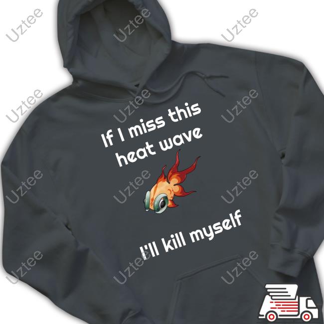 If I Miss This Heat Wave I'll Kill Myself Shirt, T Shirt, Hoodie, Sweater, Long Sleeve T-Shirt And Tank Top Ze Banded If I Miss This Heat Wave I'll Kill Myself Shirt, T Shirt, Hoodie, Sweater, Long Sleeve T-Shirt And Tank Top Ze Banded