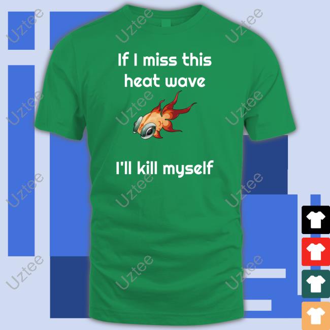 If I Miss This Heat Wave I'll Kill Myself Shirt, T Shirt, Hoodie, Sweater, Long Sleeve T-Shirt And Tank Top Ze Banded If I Miss This Heat Wave I'll Kill Myself Shirt, T Shirt, Hoodie, Sweater, Long Sleeve T-Shirt And Tank Top Ze Banded