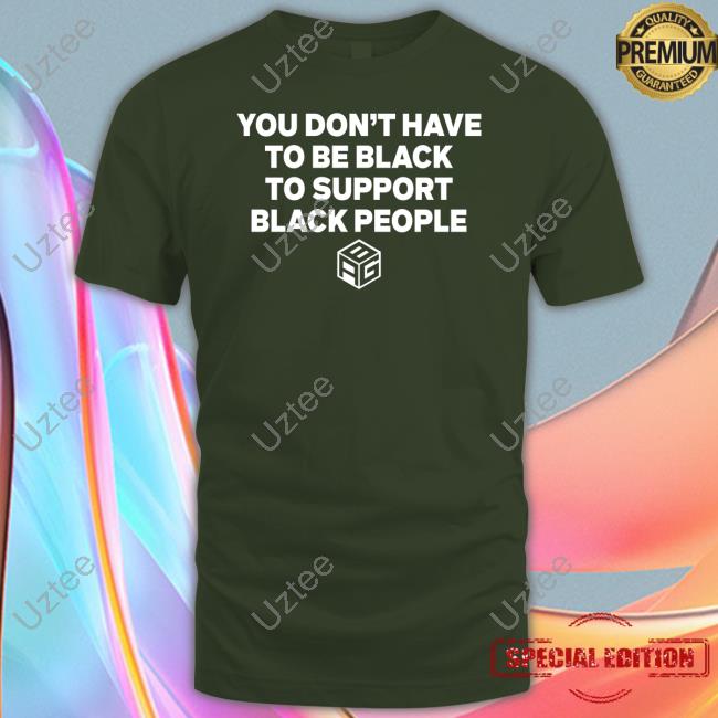 You Don't Have To Be Black To Support Black People T Shirt You Don't Have To Be Black To Support Black People T Shirt