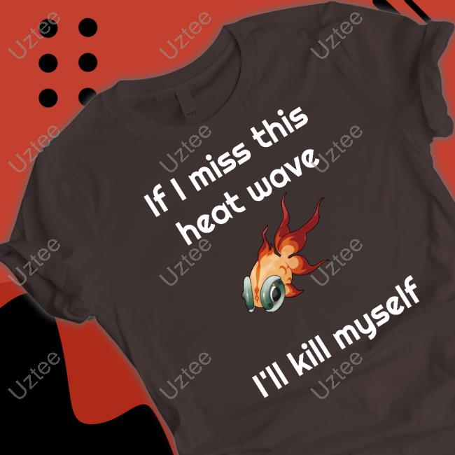 If I Miss This Heat Wave I'll Kill Myself Shirt, T Shirt, Hoodie, Sweater, Long Sleeve T-Shirt And Tank Top Ze Banded If I Miss This Heat Wave I'll Kill Myself Shirt, T Shirt, Hoodie, Sweater, Long Sleeve T-Shirt And Tank Top Ze Banded