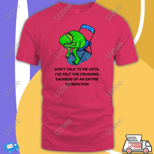 Don't Talk To Me Until I've Felt The Crushing Sadness Of An Entire Generation Hoodie Don't Talk To Me Until I've Felt The Crushing Sadness Of An Entire Generation Hoodie