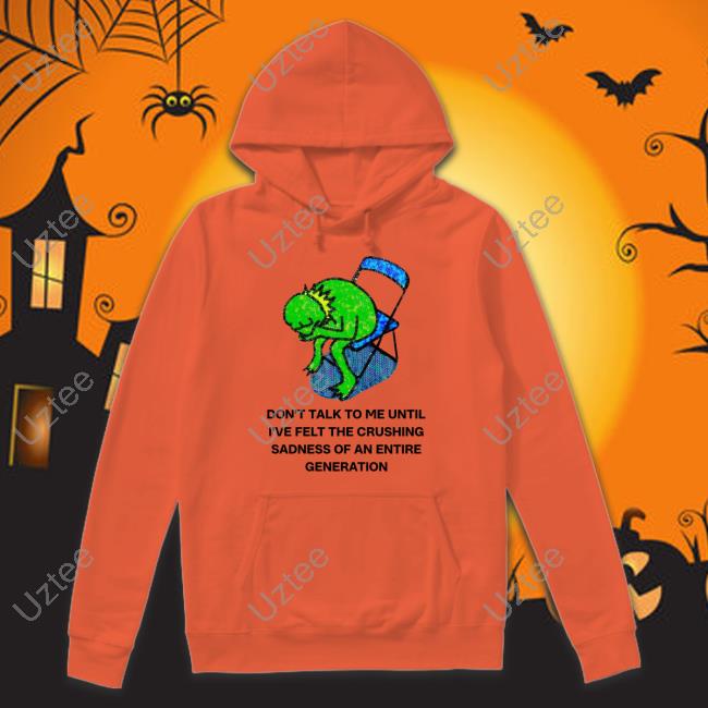 Don't Talk To Me Until I've Felt The Crushing Sadness Of An Entire Generation Hoodie Don't Talk To Me Until I've Felt The Crushing Sadness Of An Entire Generation Hoodie