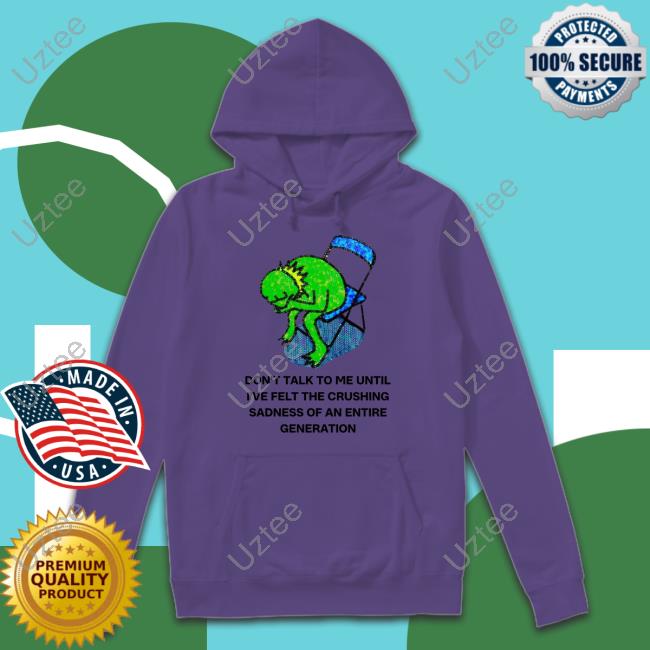 Don't Talk To Me Until I've Felt The Crushing Sadness Of An Entire Generation Hoodie Don't Talk To Me Until I've Felt The Crushing Sadness Of An Entire Generation Hoodie