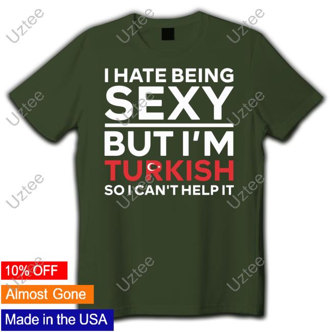 Loloverruled I Hate Being Sexy But I'm Turkish So I Can't Help It Shirt Loloverruled I Hate Being Sexy But I'm Turkish So I Can't Help It Shirt