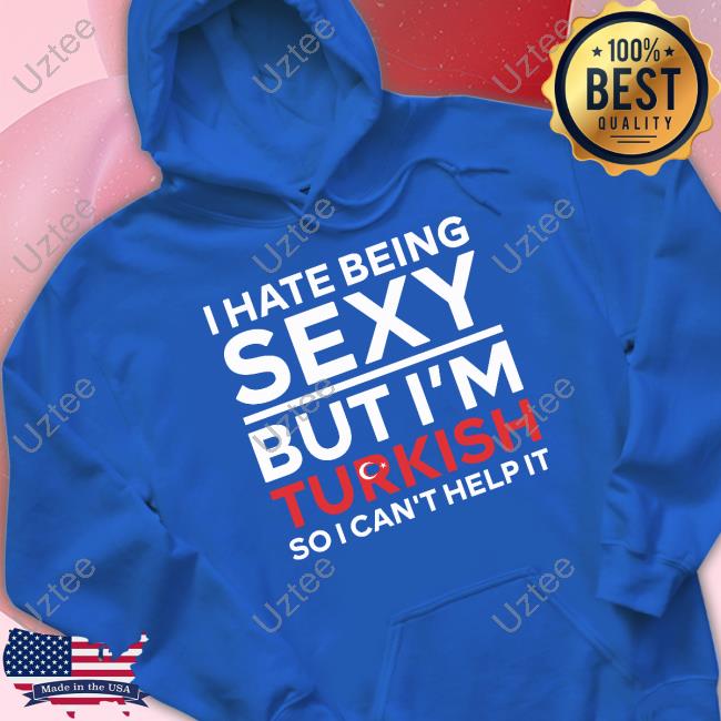 Loloverruled I Hate Being Sexy But I'm Turkish So I Can't Help It Shirt Loloverruled I Hate Being Sexy But I'm Turkish So I Can't Help It Shirt