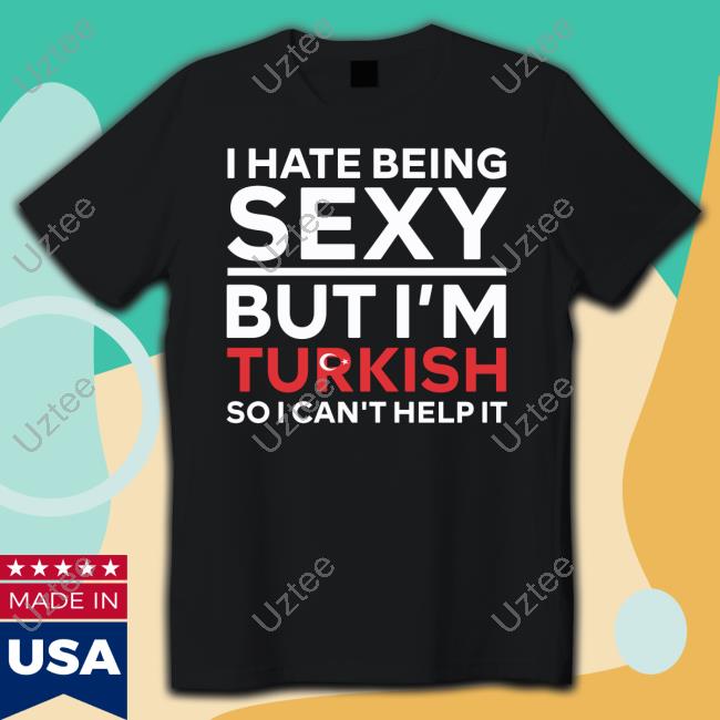 Loloverruled I Hate Being Sexy But I'm Turkish So I Can't Help It Shirt Loloverruled I Hate Being Sexy But I'm Turkish So I Can't Help It Shirt