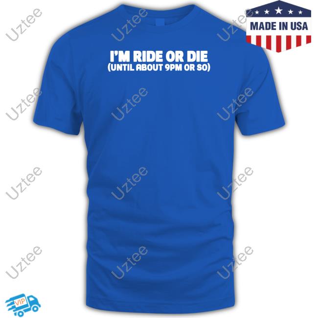 I'm Ride Or Die Until About 9Pm Or So Shirt I'm Ride Or Die Until About 9Pm Or So Shirt