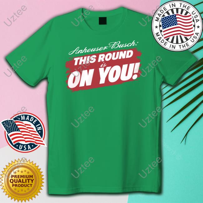 Anheuser-Busch This Round Is On You New Shirt Anheuser-Busch This Round Is On You New Shirt
