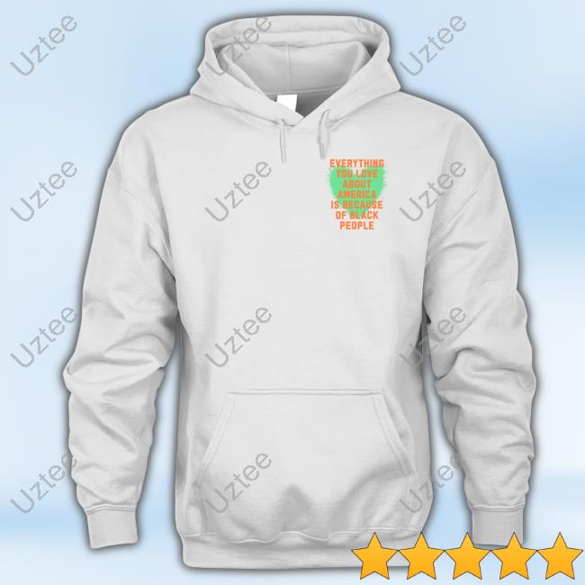 Everything You Love About America Is Because Of Black People Hoodie Everything You Love About America Is Because Of Black People Hoodie