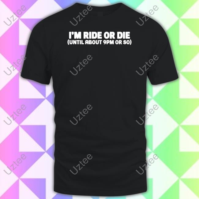 I'm Ride Or Die Until About 9Pm Or So Shirt I'm Ride Or Die Until About 9Pm Or So Shirt