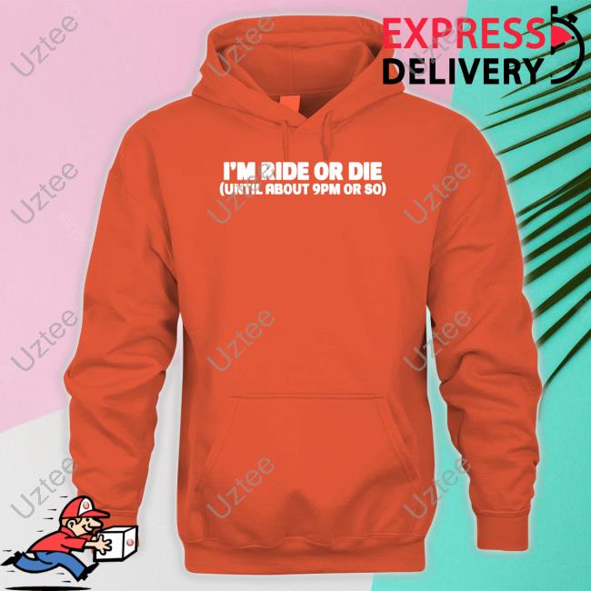I'm Ride Or Die Until About 9Pm Or So Shirt I'm Ride Or Die Until About 9Pm Or So Shirt