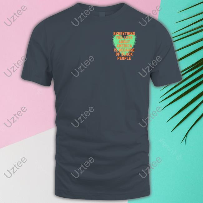 Everything You Love About America Is Because Of Black People Hoodie Everything You Love About America Is Because Of Black People Hoodie