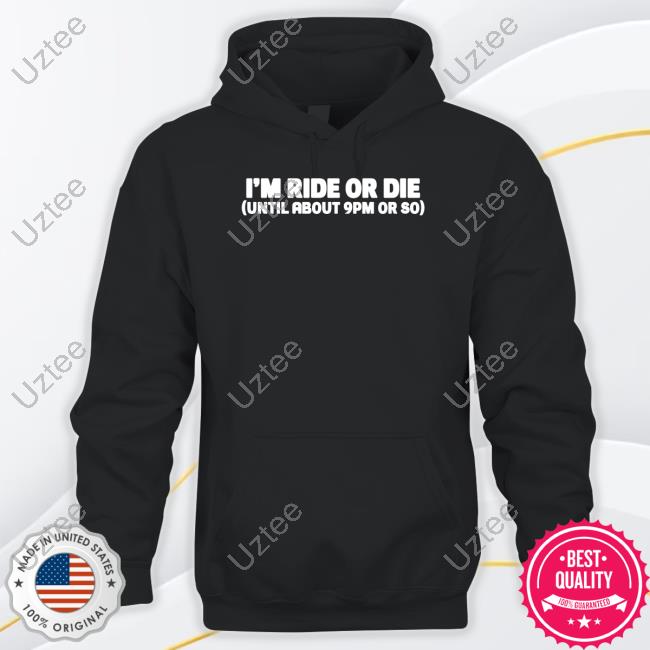 I'm Ride Or Die Until About 9Pm Or So Shirt I'm Ride Or Die Until About 9Pm Or So Shirt