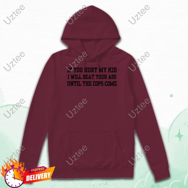 Doublecrossco If You Hurt My Kid I Will Beat Your Ass Until The Cops Come T-Shirts Doublecrossco If You Hurt My Kid I Will Beat Your Ass Until The Cops Come T-Shirts