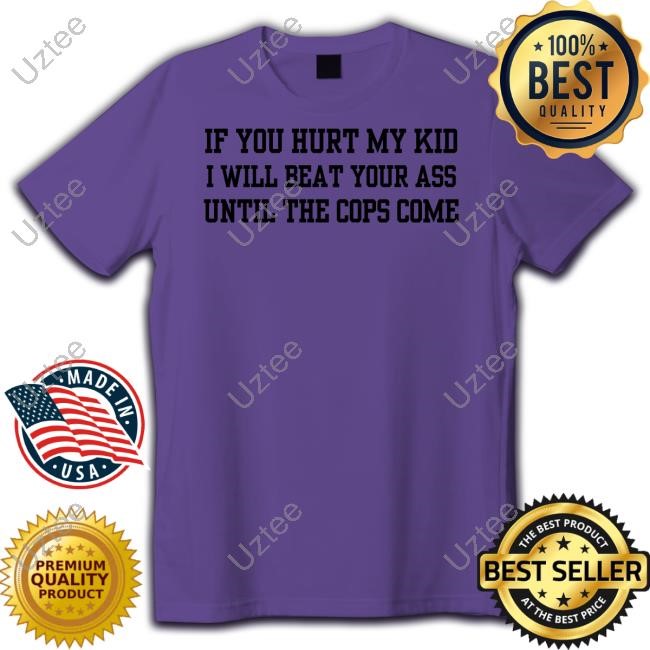 Doublecrossco If You Hurt My Kid I Will Beat Your Ass Until The Cops Come T-Shirts Doublecrossco If You Hurt My Kid I Will Beat Your Ass Until The Cops Come T-Shirts