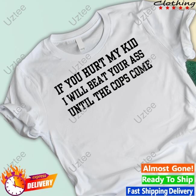 Doublecrossco If You Hurt My Kid I Will Beat Your Ass Until The Cops Come T-Shirts Doublecrossco If You Hurt My Kid I Will Beat Your Ass Until The Cops Come T-Shirts