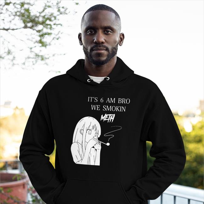 It's 6 Am Bro We Smokin Meth Sweatshirt Funny It's 6 Am Bro We Smokin Meth Shirt