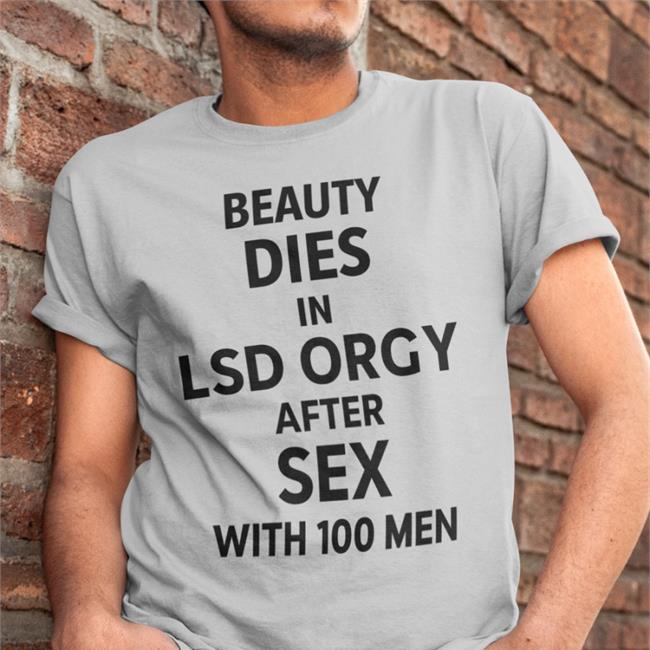 Shirts That Go Hard Beauty Dies In Lsd Orgy After Sex With 100 Men Shirt