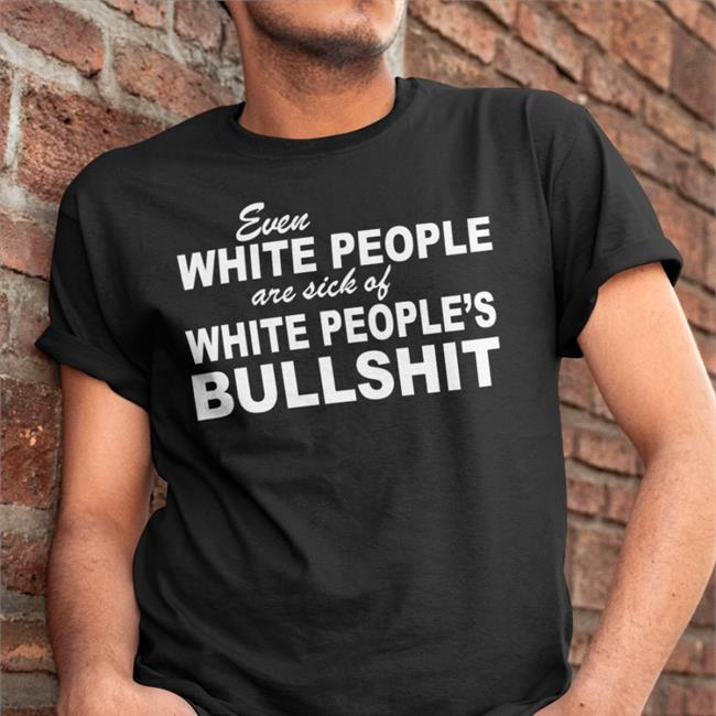 Even White People Are Sick Of White People's Bullshit T Shirt Kay Kendall