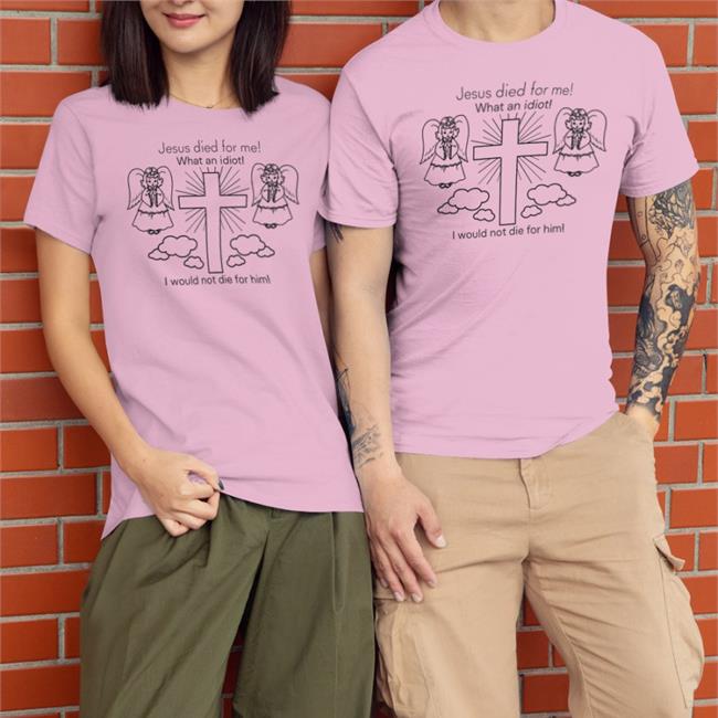 Jesus Died For Me What An Idiot I Would Not Die For Him Tee