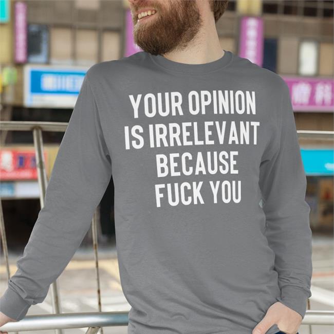 Your Opinion Is Irrelevant Because Fuck You Shirt Shirts That Go Hard