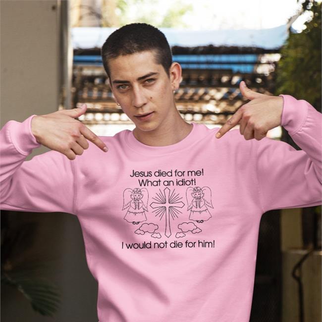 Jesus Died For Me What An Idiot I Would Not Die For Him T Shirt