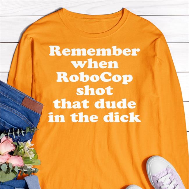 Remember When Robocop Shot That Dude In The Dick Tee Shirt Remember When Robocop Shot That Dude In The Dick T Shirts