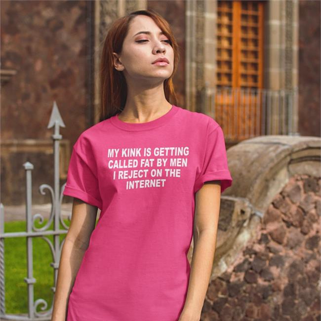 My Kink Is Getting Called Fat By Men I Reject On The Internet T Shirts