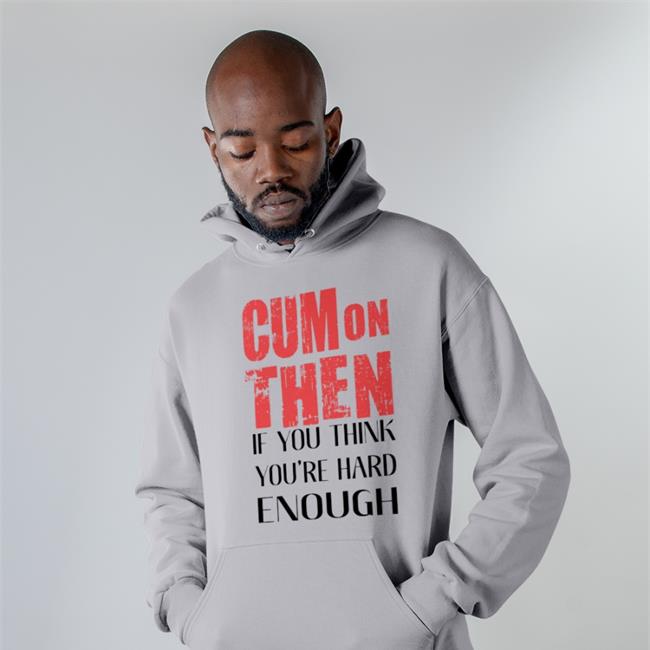 Cum On Then If You Think You're Hard Enough Tee Shirts That Go Hard