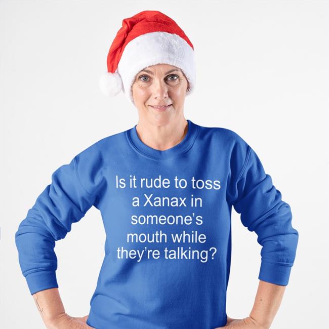 Is It Rude To Toss A Xanax In Someone’s Mouth While They’re Talking Shirt Shirts That Go Hard