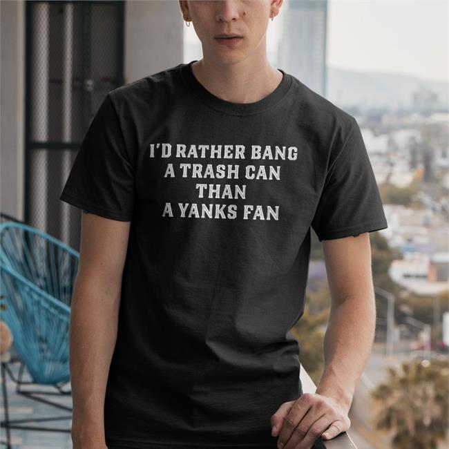 I'd Rather Bang A Trash Can Than A Yankees Fan Shirt