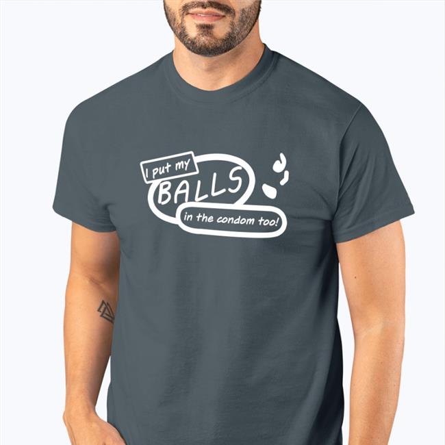 Good Shirts I Put My Balls In The Condom Too Tee Shirt