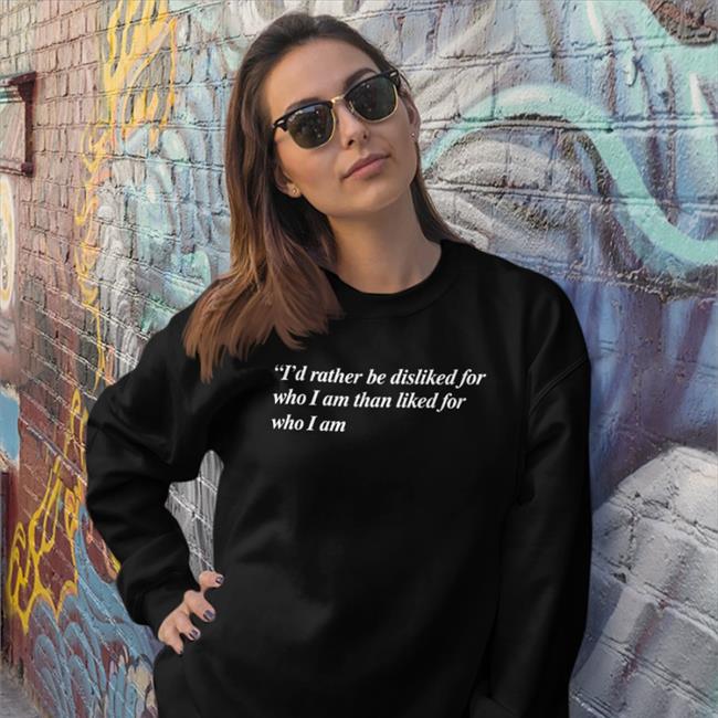 Shirts That Go Hard I'd Rather Be Disliked For Who I Am Than Liked For Who I Am Shirt Black