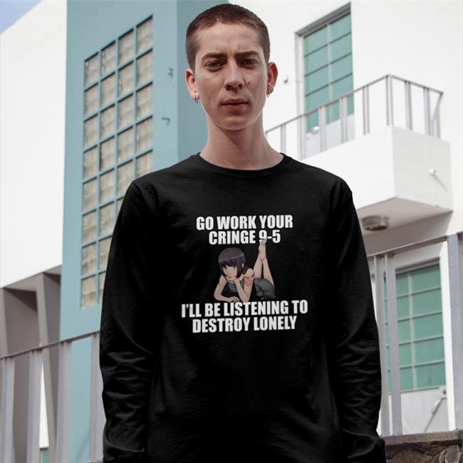 Dieandrespawn Go Work Your Cringe 9-5 I'll Be Listening To Destroy Lonely Tee Shirt
