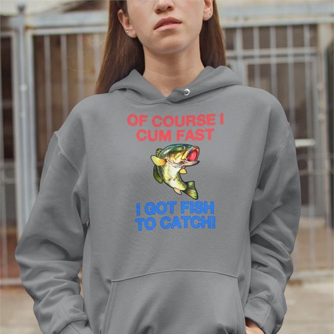 Of Course I Cum Fast I Got Fish To Catch Tee Of Course I Cum Fast I Got Fish To Catch Shirts Shirts That Go Hard