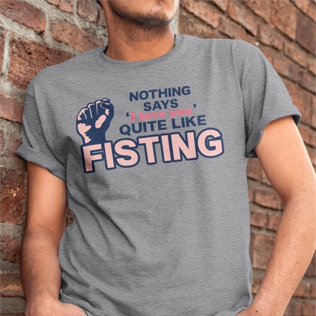 Nothing Says I Love You Quite Like Fisting T Shirt