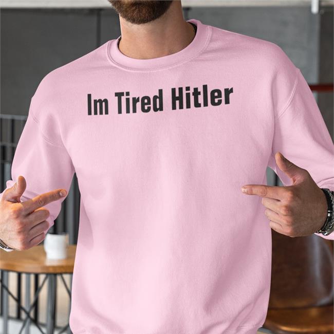 Im Tired Hitler T Shirt Im Tired Hitler Hoodie Gerald