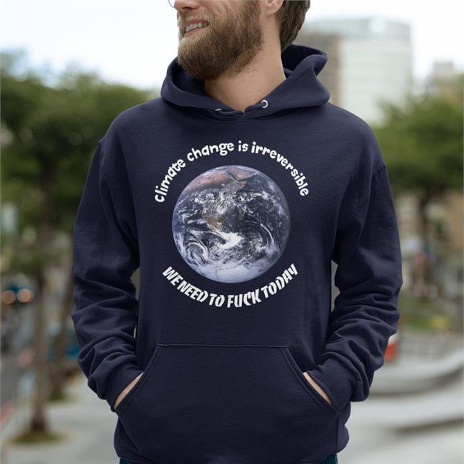 Climate Change Is Irreversible We Need To Fuck Today Tees Goodshirts
