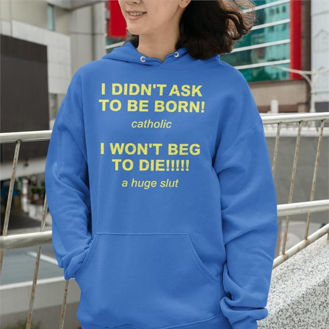 I Didn't Ask To Be Born Catholic I Won't Beg To Die A Huge Slut Shirts Shirtsthtgohard