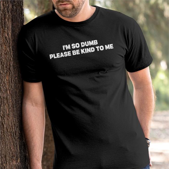 I'm So Dumb Please Be Kind To Me Shirts
