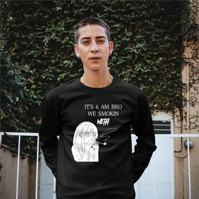 It's 6 Am Bro We Smokin Meth Sweatshirt It's 6 Am Bro We Smokin Meth T Shirt