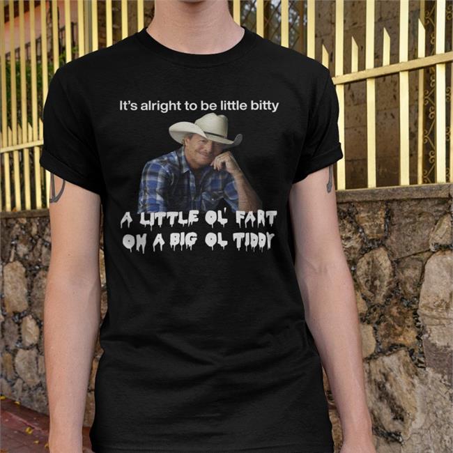 It's Alright To Be Little Bitty A Little Ol Fart On A Big Ol Tiddy Shirt Alan Jackson Shirts That Go Hard