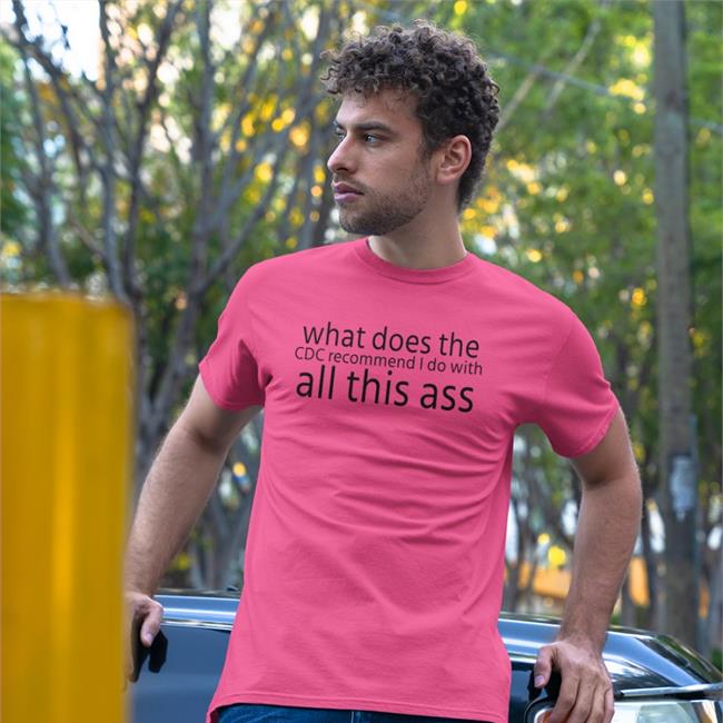 What Does The Cdc Recommend I Do With All This Ass T Shirt Shirts That Go Hard