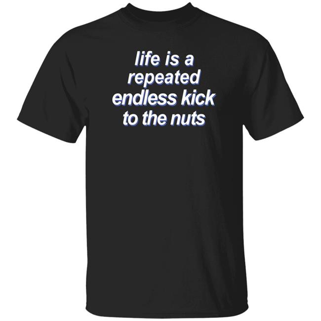 Shirts That Go Hard Life Is A Repeated Endless Kick To The Nuts Shirt