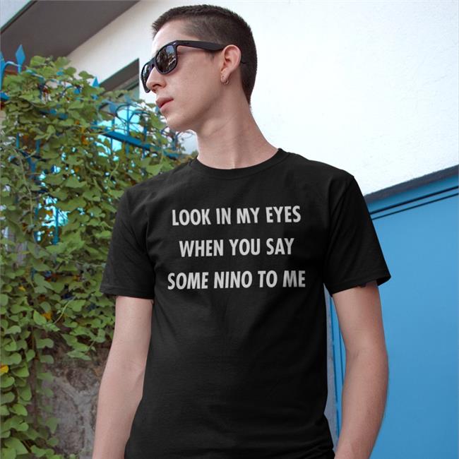 Look In My Eyes When You Say Some Nino To Me T Shirts