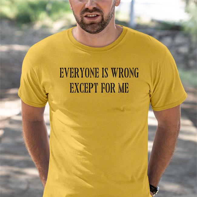 Funny Everyone Is Wrong Except For Me Shirt