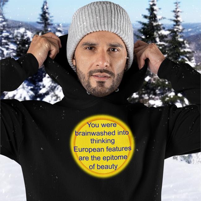 Shirts That Go Hard You Were Brainwashed Into Thinking European Features Are The Epitome Of Beauty T Shirts
