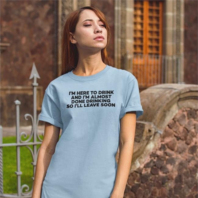 I'm Here To Drink And I'm Almost Done Drinking Tees Goodshirts